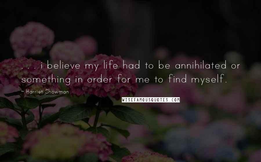 Harriet Showman Quotes: . . . i believe my life had to be annihilated or something in order for me to find myself.