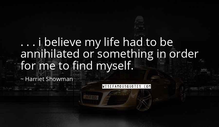 Harriet Showman Quotes: . . . i believe my life had to be annihilated or something in order for me to find myself.