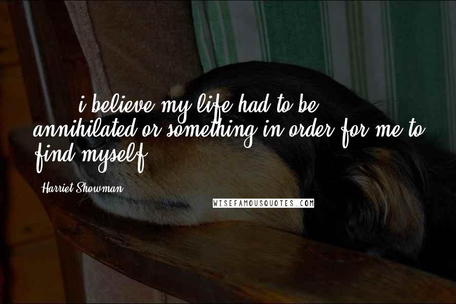 Harriet Showman Quotes: . . . i believe my life had to be annihilated or something in order for me to find myself.