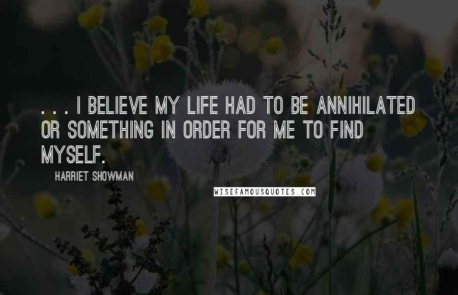 Harriet Showman Quotes: . . . i believe my life had to be annihilated or something in order for me to find myself.