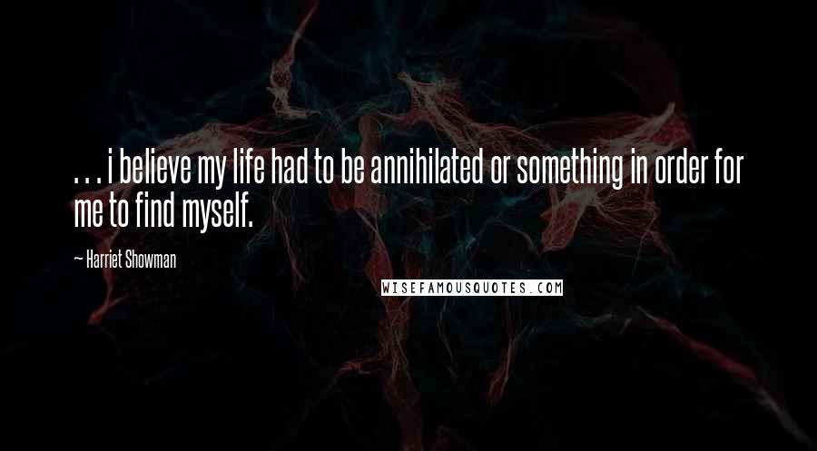 Harriet Showman Quotes: . . . i believe my life had to be annihilated or something in order for me to find myself.