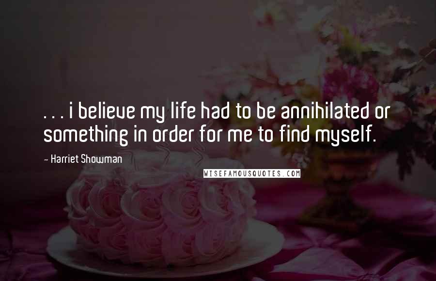 Harriet Showman Quotes: . . . i believe my life had to be annihilated or something in order for me to find myself.