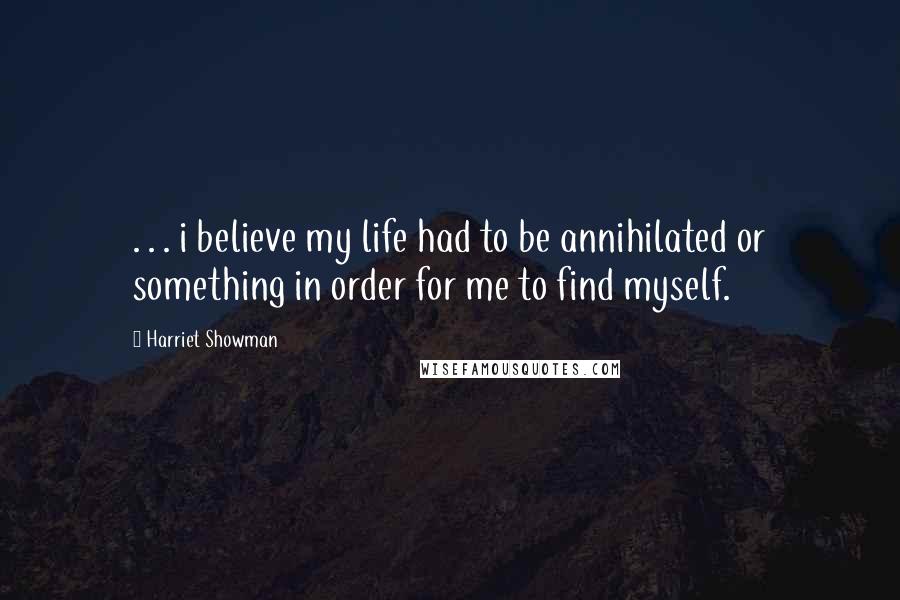Harriet Showman Quotes: . . . i believe my life had to be annihilated or something in order for me to find myself.