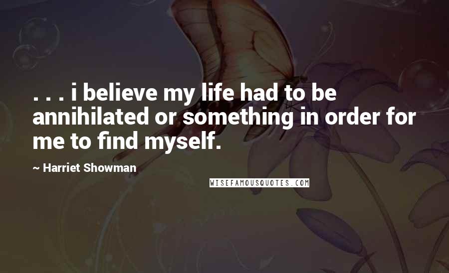 Harriet Showman Quotes: . . . i believe my life had to be annihilated or something in order for me to find myself.