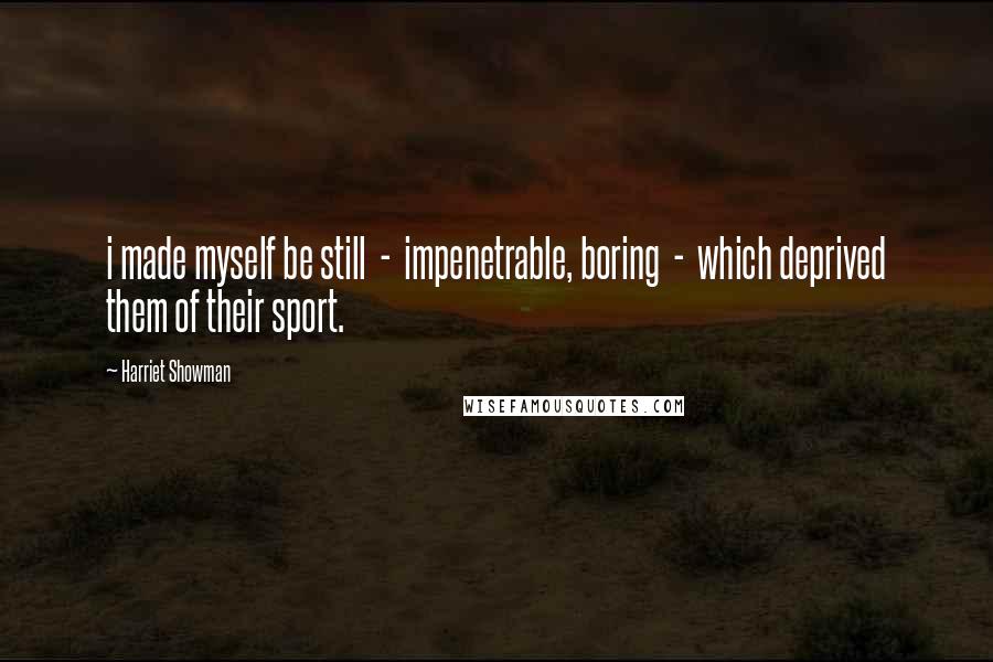 Harriet Showman Quotes: i made myself be still  -  impenetrable, boring  -  which deprived them of their sport.