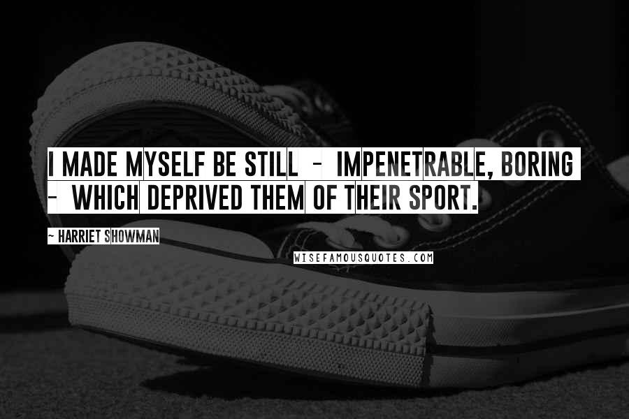 Harriet Showman Quotes: i made myself be still - impenetrable, boring - which deprived them of their sport.