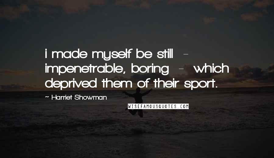 Harriet Showman Quotes: i made myself be still  -  impenetrable, boring  -  which deprived them of their sport.