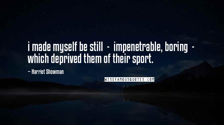 Harriet Showman Quotes: i made myself be still - impenetrable, boring - which deprived them of their sport.