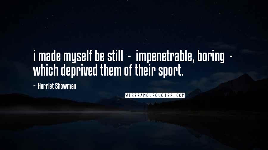 Harriet Showman Quotes: i made myself be still  -  impenetrable, boring  -  which deprived them of their sport.