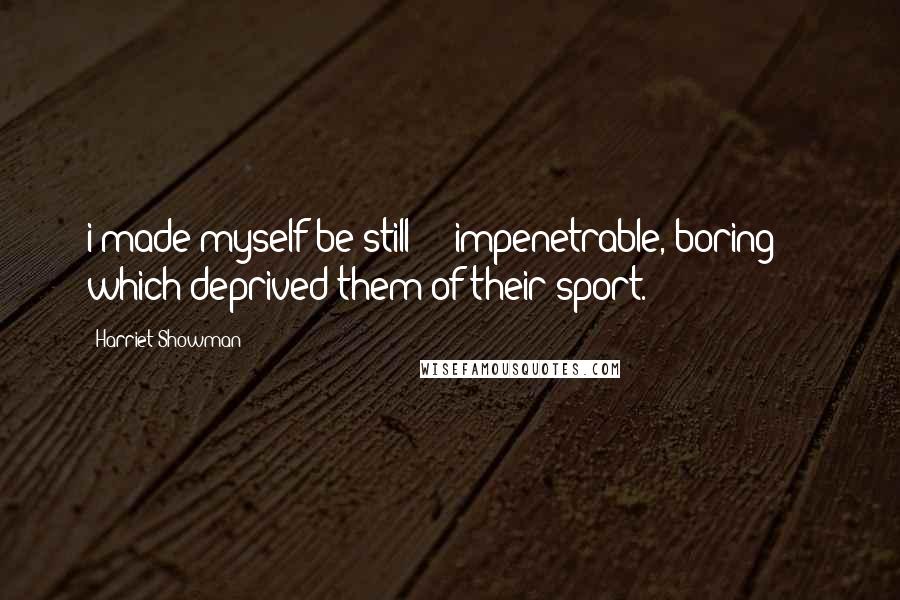 Harriet Showman Quotes: i made myself be still - impenetrable, boring - which deprived them of their sport.