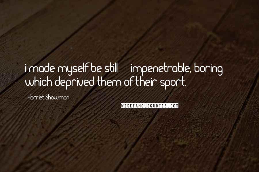 Harriet Showman Quotes: i made myself be still  -  impenetrable, boring  -  which deprived them of their sport.