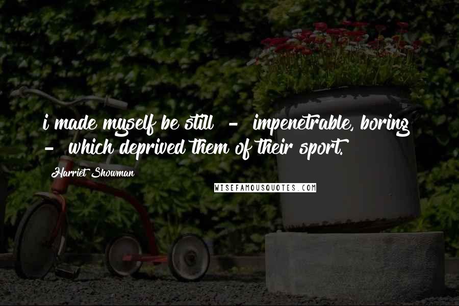 Harriet Showman Quotes: i made myself be still - impenetrable, boring - which deprived them of their sport.