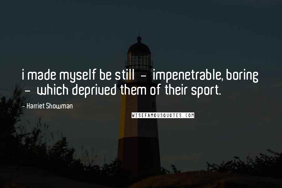 Harriet Showman Quotes: i made myself be still  -  impenetrable, boring  -  which deprived them of their sport.