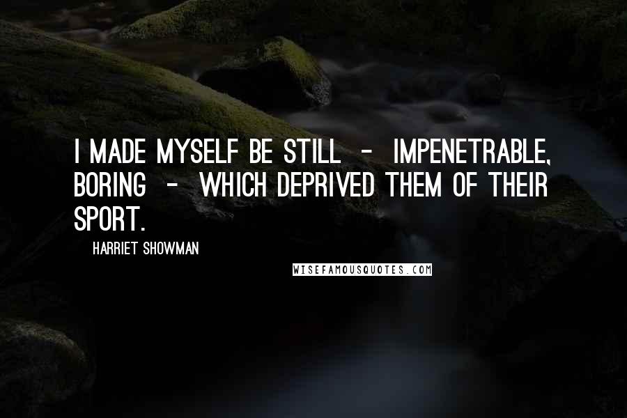 Harriet Showman Quotes: i made myself be still  -  impenetrable, boring  -  which deprived them of their sport.