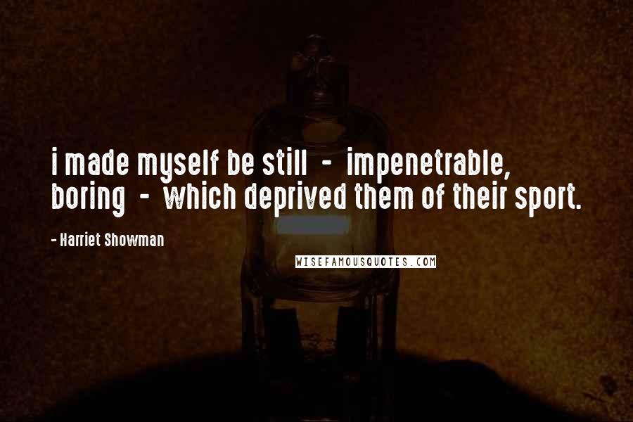 Harriet Showman Quotes: i made myself be still - impenetrable, boring - which deprived them of their sport.