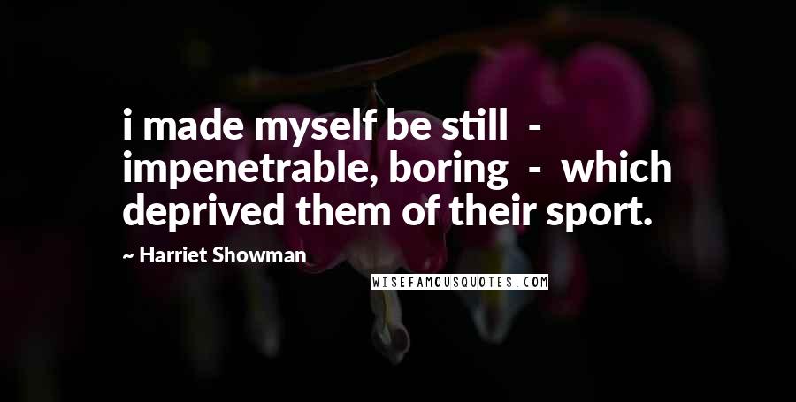 Harriet Showman Quotes: i made myself be still  -  impenetrable, boring  -  which deprived them of their sport.