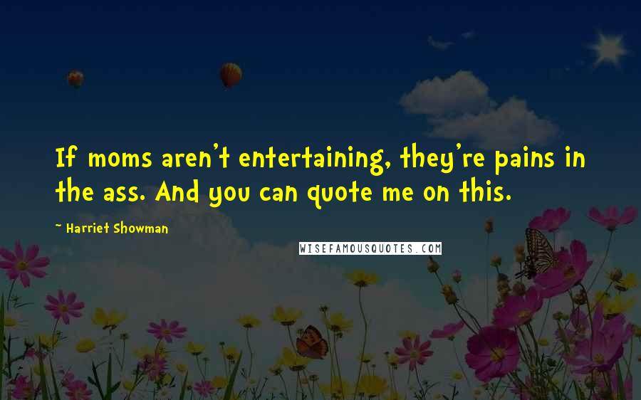 Harriet Showman Quotes: If moms aren't entertaining, they're pains in the ass. And you can quote me on this.