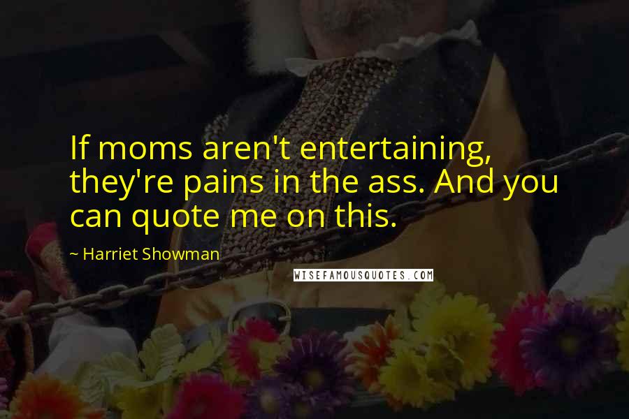 Harriet Showman Quotes: If moms aren't entertaining, they're pains in the ass. And you can quote me on this.