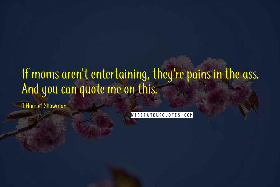 Harriet Showman Quotes: If moms aren't entertaining, they're pains in the ass. And you can quote me on this.