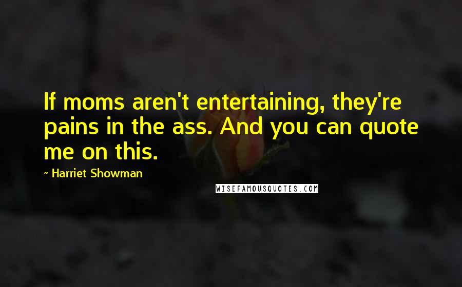 Harriet Showman Quotes: If moms aren't entertaining, they're pains in the ass. And you can quote me on this.