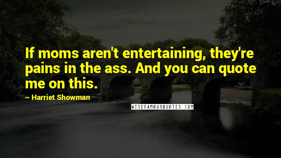 Harriet Showman Quotes: If moms aren't entertaining, they're pains in the ass. And you can quote me on this.