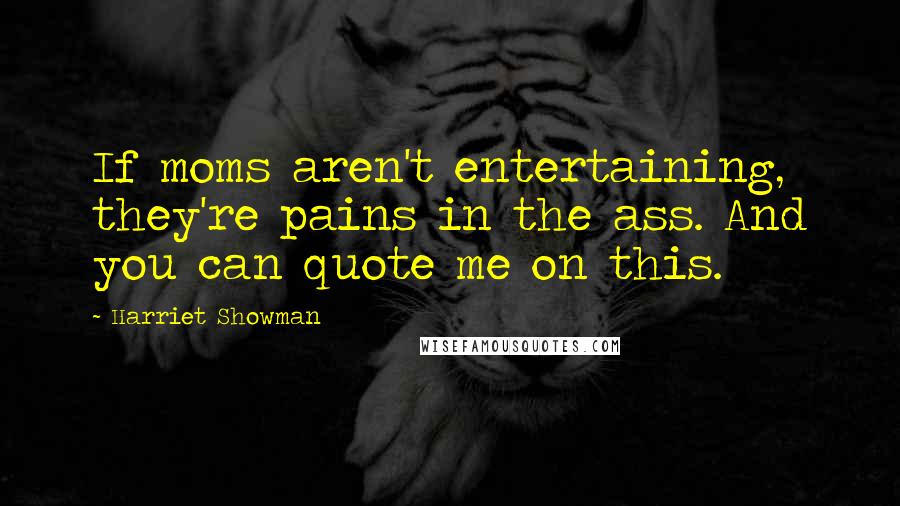 Harriet Showman Quotes: If moms aren't entertaining, they're pains in the ass. And you can quote me on this.
