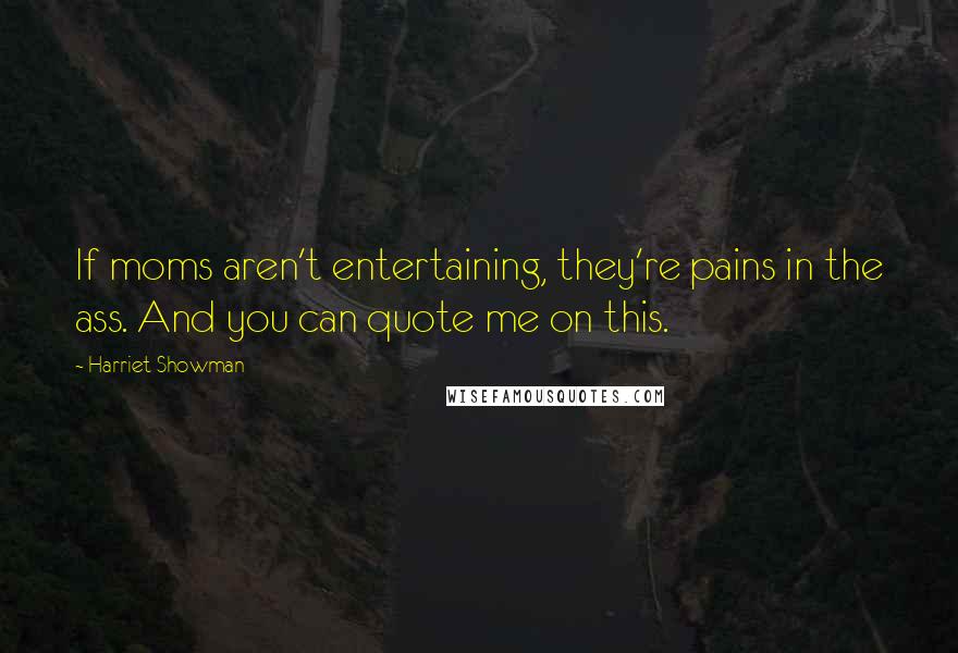 Harriet Showman Quotes: If moms aren't entertaining, they're pains in the ass. And you can quote me on this.
