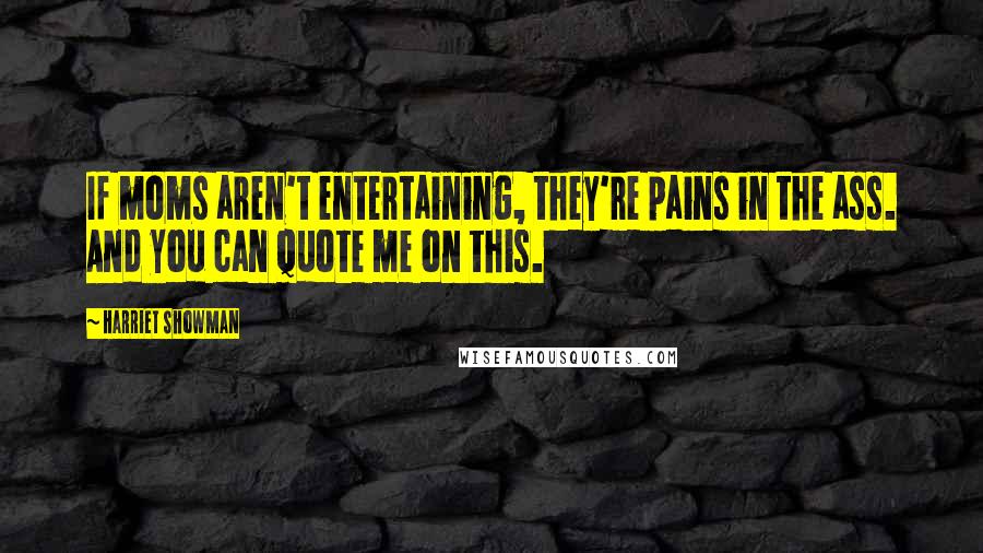 Harriet Showman Quotes: If moms aren't entertaining, they're pains in the ass. And you can quote me on this.