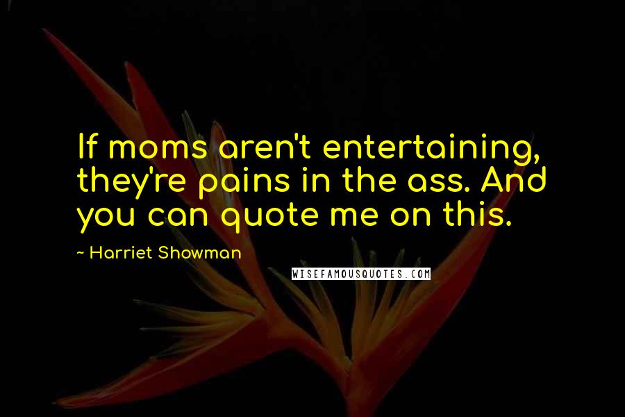 Harriet Showman Quotes: If moms aren't entertaining, they're pains in the ass. And you can quote me on this.