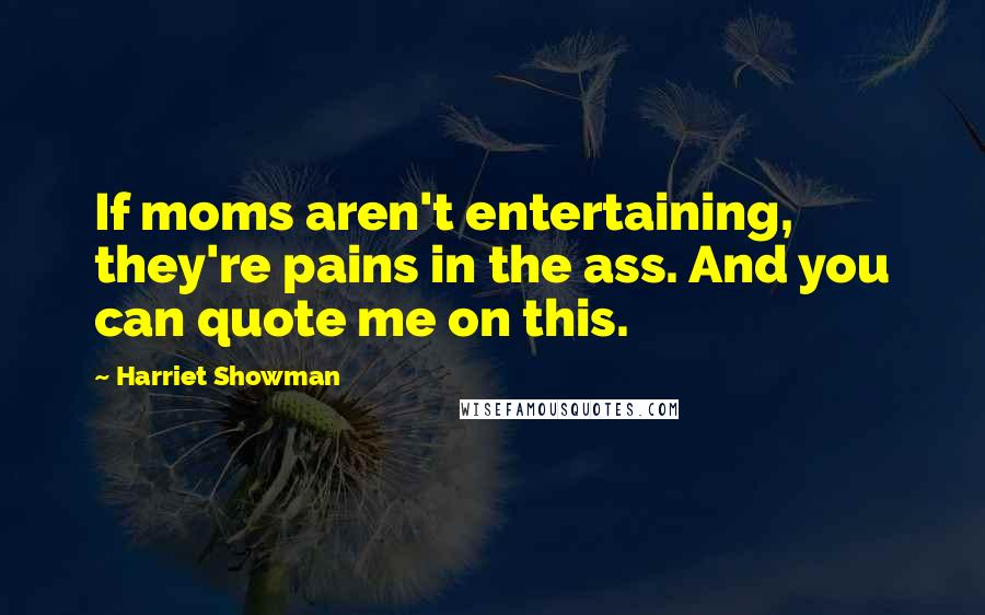 Harriet Showman Quotes: If moms aren't entertaining, they're pains in the ass. And you can quote me on this.