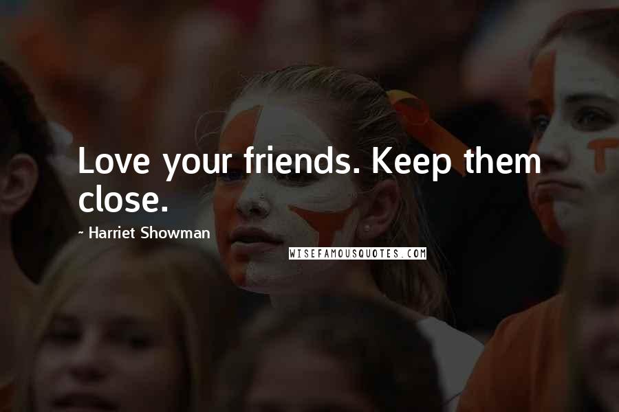 Harriet Showman Quotes: Love your friends. Keep them close.