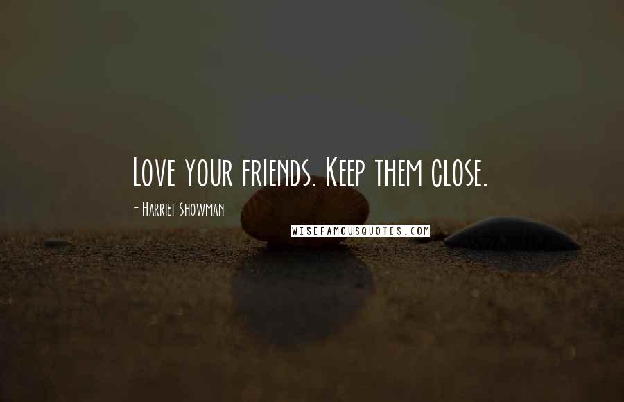 Harriet Showman Quotes: Love your friends. Keep them close.