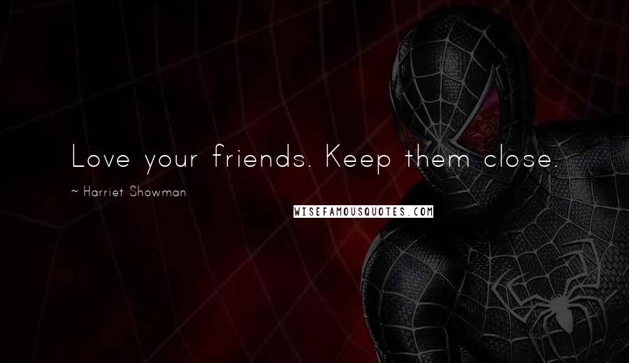 Harriet Showman Quotes: Love your friends. Keep them close.