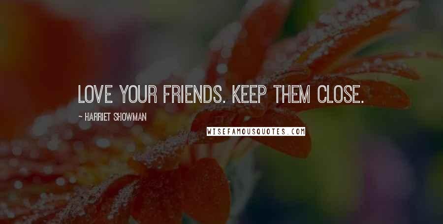 Harriet Showman Quotes: Love your friends. Keep them close.