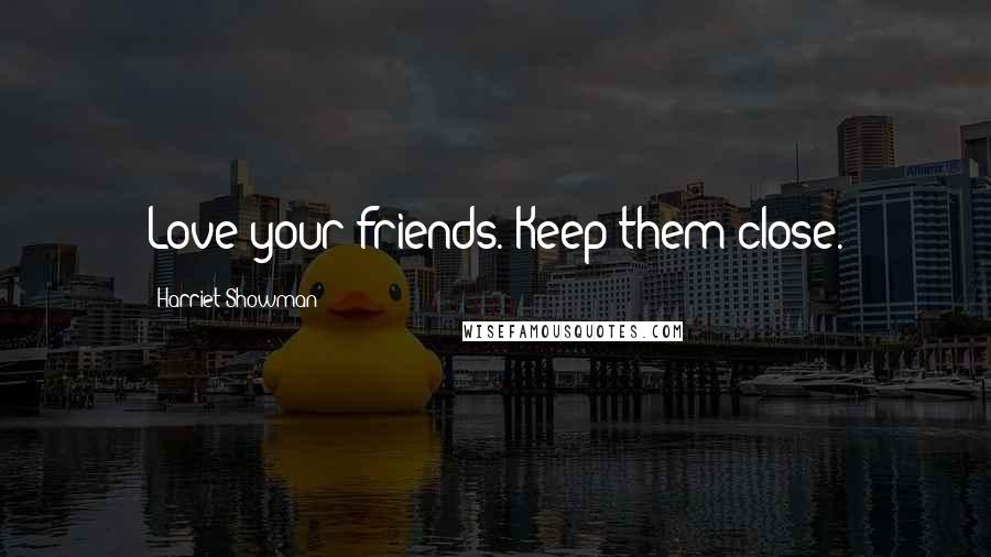 Harriet Showman Quotes: Love your friends. Keep them close.