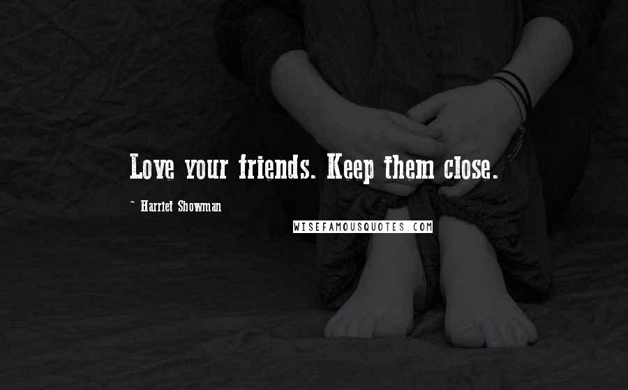 Harriet Showman Quotes: Love your friends. Keep them close.