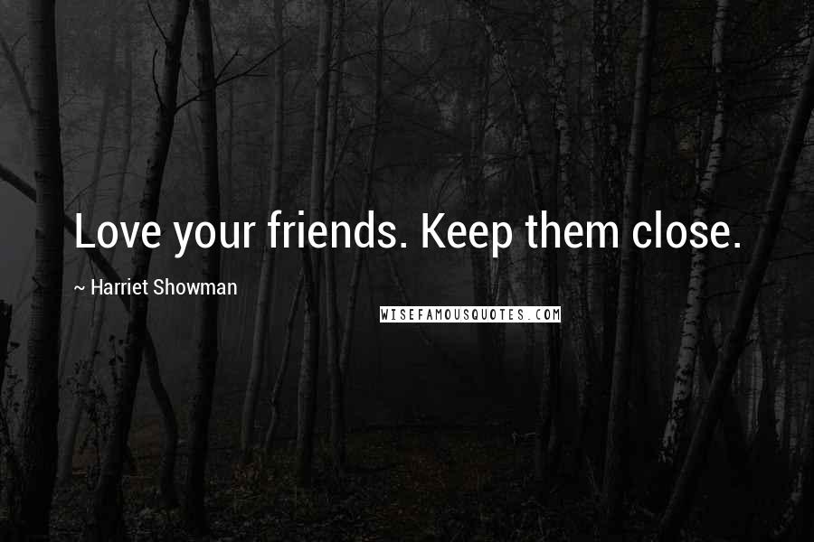 Harriet Showman Quotes: Love your friends. Keep them close.