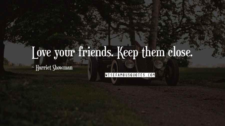 Harriet Showman Quotes: Love your friends. Keep them close.
