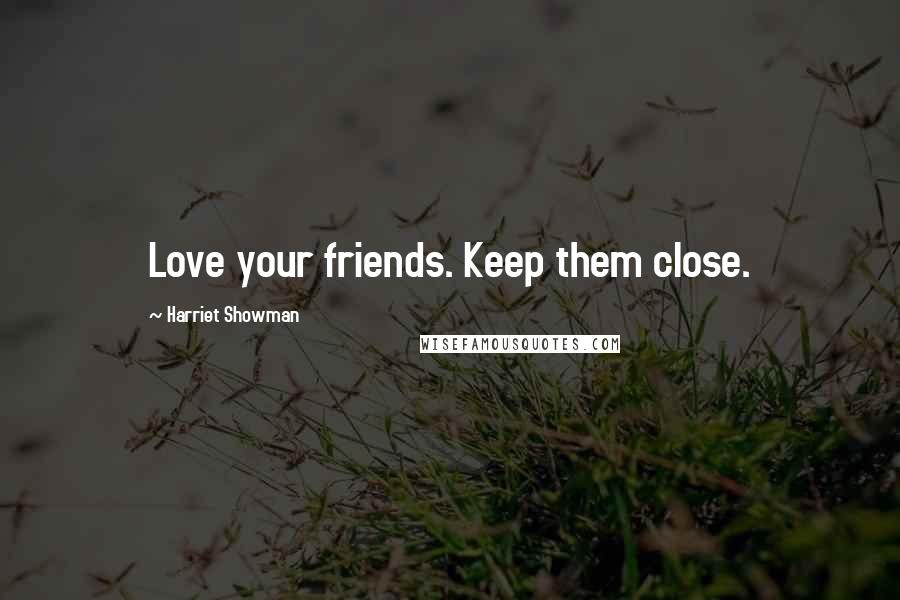 Harriet Showman Quotes: Love your friends. Keep them close.