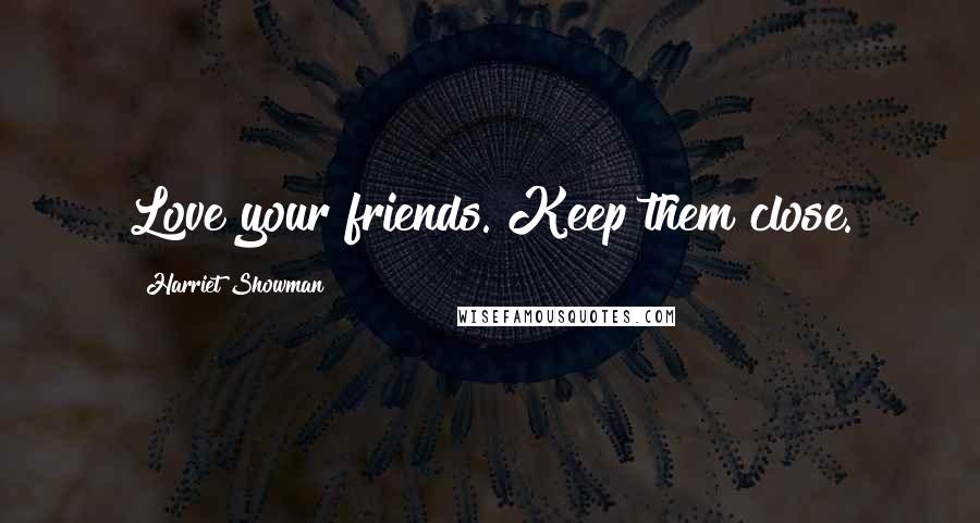Harriet Showman Quotes: Love your friends. Keep them close.