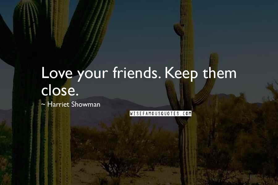 Harriet Showman Quotes: Love your friends. Keep them close.