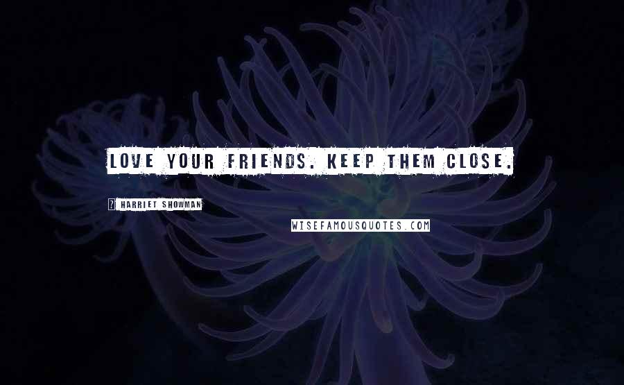 Harriet Showman Quotes: Love your friends. Keep them close.