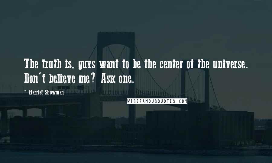 Harriet Showman Quotes: The truth is, guys want to be the center of the universe. Don't believe me? Ask one.