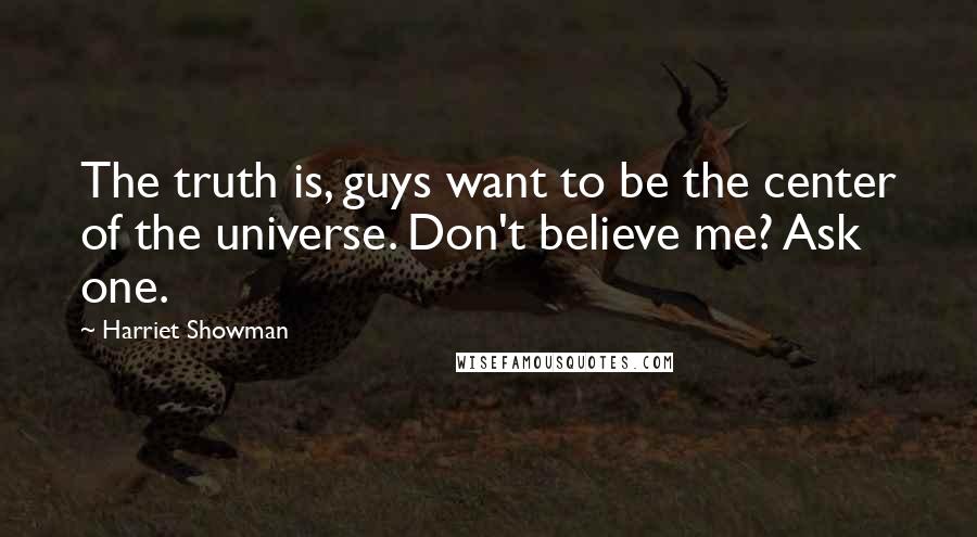 Harriet Showman Quotes: The truth is, guys want to be the center of the universe. Don't believe me? Ask one.