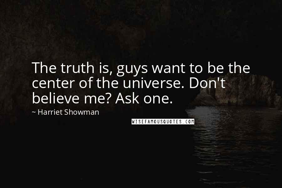 Harriet Showman Quotes: The truth is, guys want to be the center of the universe. Don't believe me? Ask one.