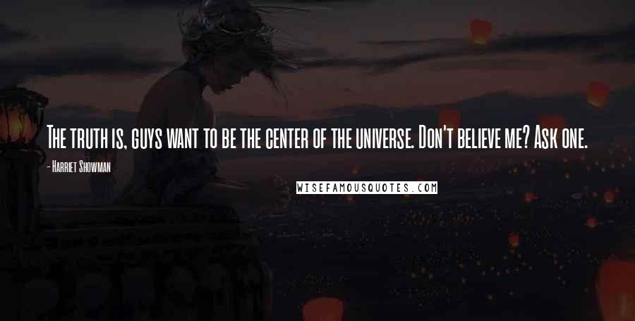 Harriet Showman Quotes: The truth is, guys want to be the center of the universe. Don't believe me? Ask one.
