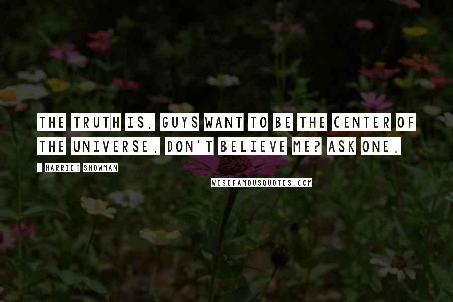 Harriet Showman Quotes: The truth is, guys want to be the center of the universe. Don't believe me? Ask one.