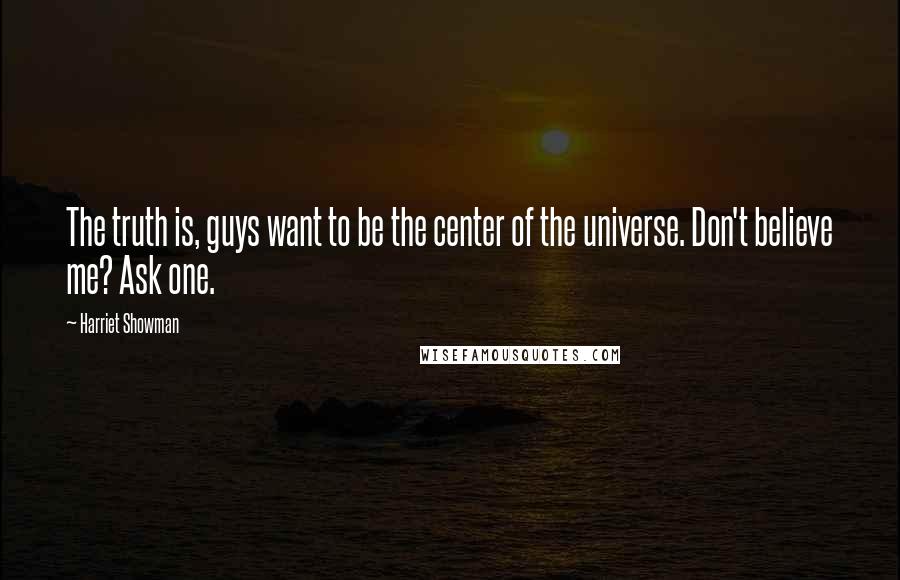 Harriet Showman Quotes: The truth is, guys want to be the center of the universe. Don't believe me? Ask one.