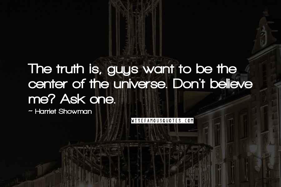 Harriet Showman Quotes: The truth is, guys want to be the center of the universe. Don't believe me? Ask one.