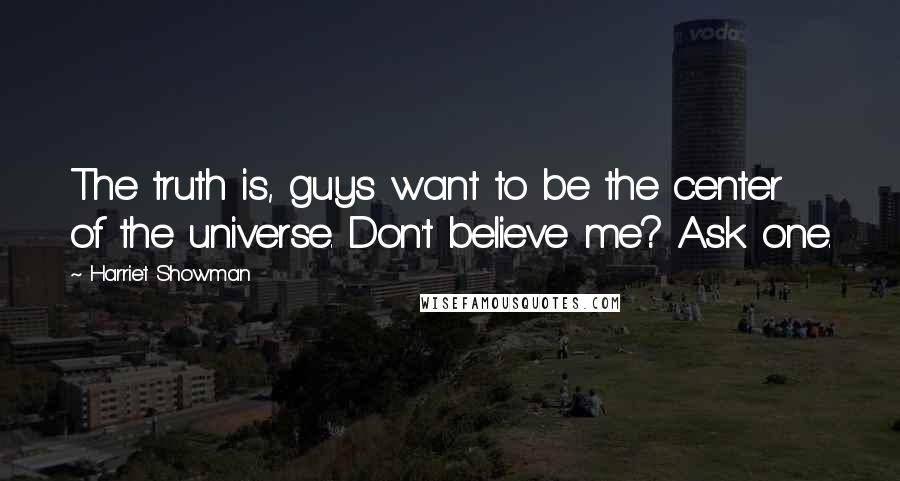 Harriet Showman Quotes: The truth is, guys want to be the center of the universe. Don't believe me? Ask one.